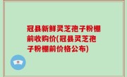 冠县新鲜灵芝孢子粉棚前收购价(冠县灵芝孢子粉棚前价格公布)