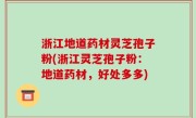 浙江地道药材灵芝孢子粉(浙江灵芝孢子粉：地道药材，好处多多)