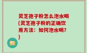 灵芝孢子粉怎么泡水喝(灵芝孢子粉的正确饮用方法：如何泡水喝？)