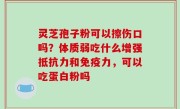 灵芝孢子粉可以擦伤口吗？体质弱吃什么增强抵抗力和免疫力，可以吃蛋白粉吗