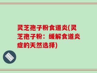 灵芝孢子粉食道炎(灵芝孢子粉：缓解食道炎症的天然选择)