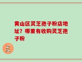 黄山区灵芝孢子粉店地址？哪里有收购灵芝孢子粉