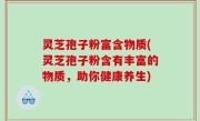 灵芝孢子粉富含物质(灵芝孢子粉含有丰富的物质，助你健康养生)