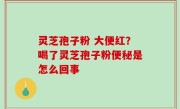 灵芝孢子粉 大便红？喝了灵芝孢子粉便秘是怎么回事