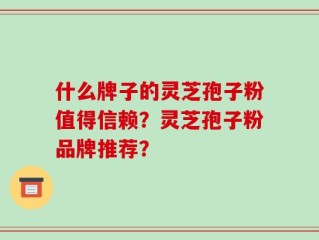什么牌子的灵芝孢子粉值得信赖？灵芝孢子粉品牌推荐？