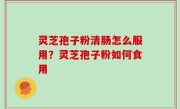 灵芝孢子粉清肠怎么服用？灵芝孢子粉如何食用