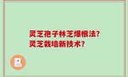 灵芝孢子林芝爆根法？灵芝栽培新技术？