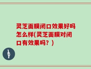 灵芝面膜闭口效果好吗怎么样(灵芝面膜对闭口有效果吗？)