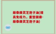 藤泰康灵芝孢子油(提高免疫力，重塑健康-藤泰康灵芝孢子油)