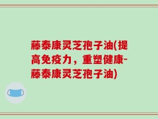藤泰康灵芝孢子油(提高免疫力，重塑健康-藤泰康灵芝孢子油)