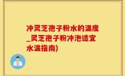 冲灵芝孢子粉水的温度_灵芝孢子粉冲泡适宜水温指南)
