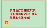 灵芝治疗乙肝配方(灵芝配方治疗乙肝：纯天然草本有效疗效)
