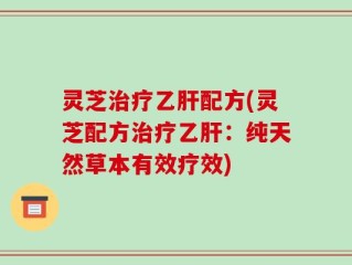 灵芝治疗乙肝配方(灵芝配方治疗乙肝：纯天然草本有效疗效)