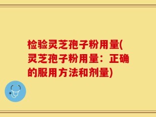 检验灵芝孢子粉用量(灵芝孢子粉用量：正确的服用方法和剂量)