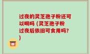 过夜的灵芝孢子粉还可以喝吗 (灵芝孢子粉过夜后依旧可食用吗？)