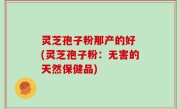 灵芝孢子粉那产的好 (灵芝孢子粉：无害的天然保健品)