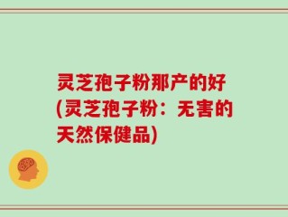灵芝孢子粉那产的好 (灵芝孢子粉：无害的天然保健品)