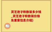 灵芝孢子粉散装多少钱_灵芝孢子粉散装价格及重量信息介绍)
