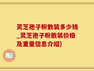 灵芝孢子粉散装多少钱_灵芝孢子粉散装价格及重量信息介绍)