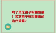 喝了灵芝孢子粉腰酸痛？灵芝孢子粉对腰痛的治疗效果？