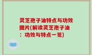 灵芝孢子油特点与功效图片(解读灵芝孢子油：功效与特点一览)