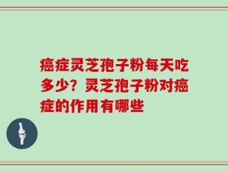 癌症灵芝孢子粉每天吃多少？灵芝孢子粉对癌症的作用有哪些