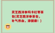 灵芝西洋参玛卡红枣茶包(灵芝西洋参茶包，补气养血，添健康！)