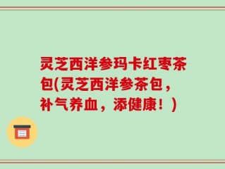 灵芝西洋参玛卡红枣茶包(灵芝西洋参茶包，补气养血，添健康！)