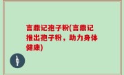 言鼎记孢子粉(言鼎记推出孢子粉，助力身体健康)