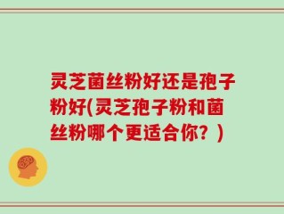 灵芝菌丝粉好还是孢子粉好(灵芝孢子粉和菌丝粉哪个更适合你？)