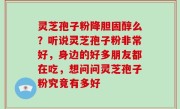 灵芝孢子粉降胆固醇么？听说灵芝孢子粉非常好，身边的好多朋友都在吃，想问问灵芝孢子粉究竟有多好