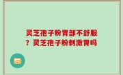 灵芝孢子粉胃部不舒服？灵芝孢子粉刺激胃吗