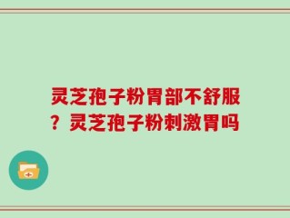 灵芝孢子粉胃部不舒服？灵芝孢子粉刺激胃吗