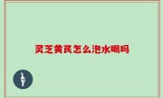 灵芝黄芪怎么泡水喝吗