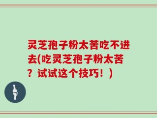灵芝孢子粉太苦吃不进去(吃灵芝孢子粉太苦？试试这个技巧！)