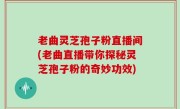 老曲灵芝孢子粉直播间(老曲直播带你探秘灵芝孢子粉的奇妙功效)