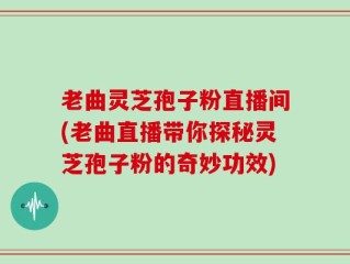 老曲灵芝孢子粉直播间(老曲直播带你探秘灵芝孢子粉的奇妙功效)