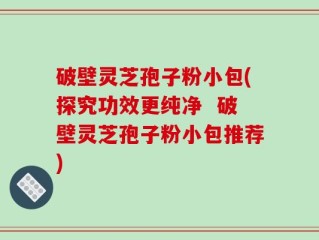 破壁灵芝孢子粉小包(探究功效更纯净  破壁灵芝孢子粉小包推荐)
