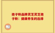 孢子粉品牌灵芝灵芝孢子粉：健康养生的选择