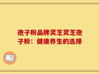 孢子粉品牌灵芝灵芝孢子粉：健康养生的选择