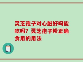 灵芝孢子对心脏好吗能吃吗？灵芝孢子粉正确食用的用法
