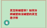 灵芝粉破壁率？如何分辨破壁和没破壁的灵芝孢子粉