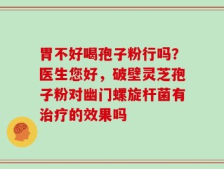 胃不好喝孢子粉行吗？医生您好，破壁灵芝孢子粉对幽门螺旋杆菌有治疗的效果吗