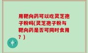 用靶向药可以吃灵芝孢子粉吗(灵芝孢子粉与靶向药是否可同时食用？)