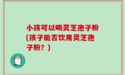 小孩可以喝灵芝孢子粉(孩子能否饮用灵芝孢子粉？)