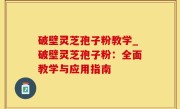 破壁灵芝孢子粉教学_破壁灵芝孢子粉：全面教学与应用指南
