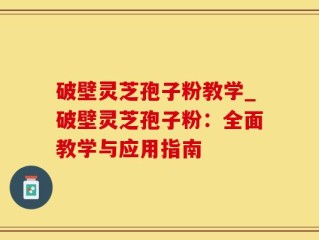 破壁灵芝孢子粉教学_破壁灵芝孢子粉：全面教学与应用指南