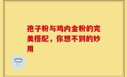 孢子粉与鸡内金粉的完美搭配，你想不到的妙用