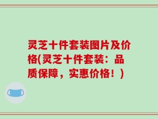 灵芝十件套装图片及价格(灵芝十件套装：品质保障，实惠价格！)