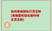 如何用破壁机打灵芝粉(用破壁机轻松制作纯正灵芝粉)